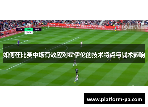 如何在比赛中场有效应对霍伊伦的技术特点与战术影响 如何在比赛中场有效应对霍伊伦的技术特点与战术影响