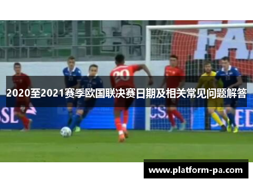 2020至2021赛季欧国联决赛日期及相关常见问题解答 2020至2021赛季欧国联决赛日期及相关常见问题解答