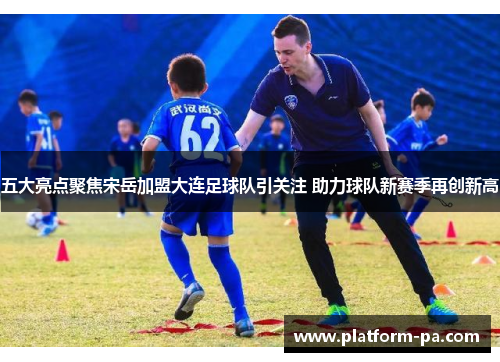 五大亮点聚焦宋岳加盟大连足球队引关注 助力球队新赛季再创新高