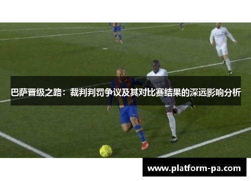 巴萨晋级之路：裁判判罚争议及其对比赛结果的深远影响分析