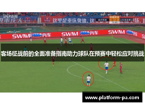 客场征战前的全面准备指南助力球队在预赛中轻松应对挑战