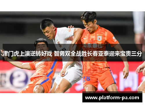 津门虎上演逆转好戏 智勇双全战胜长春亚泰迎来宝贵三分