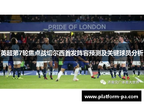 英超第7轮焦点战切尔西首发阵容预测及关键球员分析