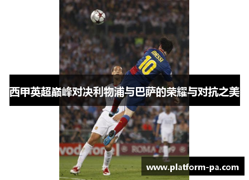 西甲英超巅峰对决利物浦与巴萨的荣耀与对抗之美