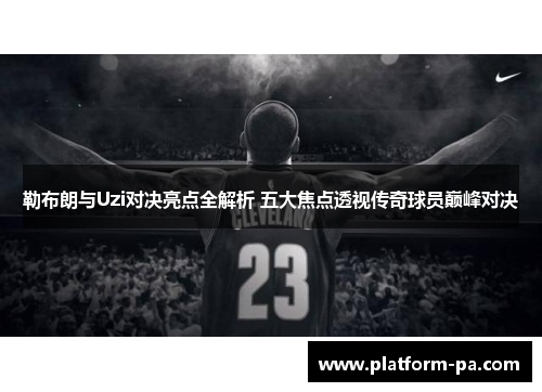 勒布朗与Uzi对决亮点全解析 五大焦点透视传奇球员巅峰对决
