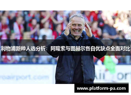 利物浦新帅人选分析:阿隆索与图赫尔各自优缺点全面对比 利物浦新帅人选分析:阿隆索与图赫尔各自优缺点全面对比