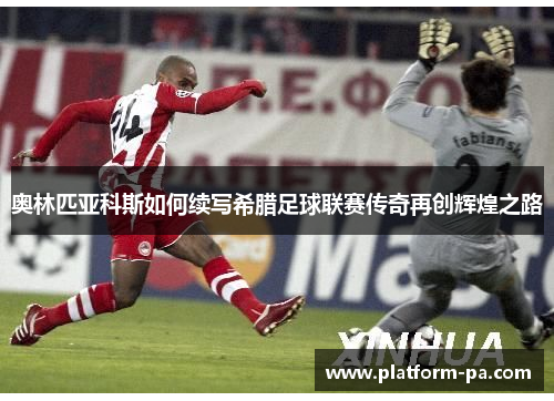 奥林匹亚科斯如何续写希腊足球联赛传奇再创辉煌之路