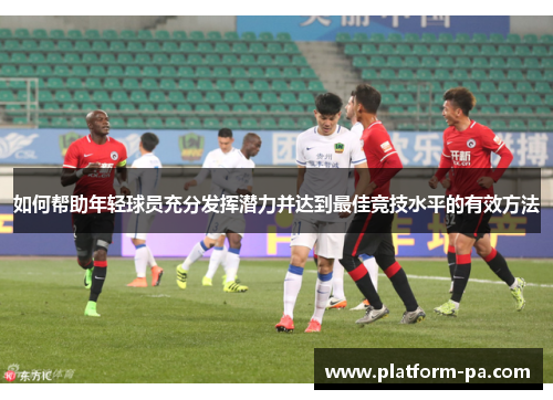 如何帮助年轻球员充分发挥潜力并达到最佳竞技水平的有效方法 如何帮助年轻球员充分发挥潜力并达到最佳竞技水平的有效方法