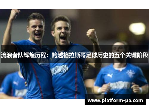 流浪者队辉煌历程：跨越格拉斯哥足球历史的五个关键阶段