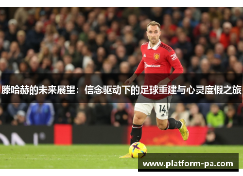 滕哈赫的未来展望：信念驱动下的足球重建与心灵度假之旅