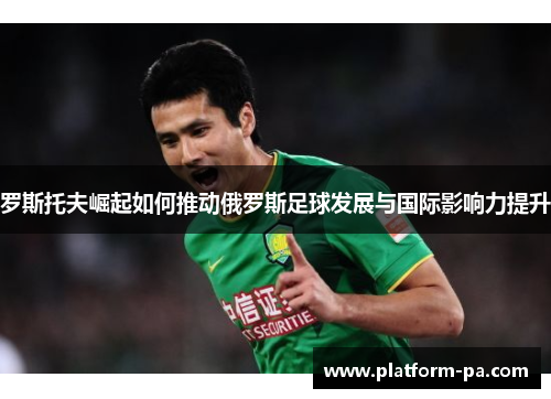 罗斯托夫崛起如何推动俄罗斯足球发展与国际影响力提升 罗斯托夫崛起如何推动俄罗斯足球发展与国际影响力提升