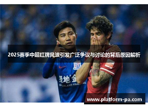 2025赛季中超红牌风波引发广泛争议与讨论的背后原因解析