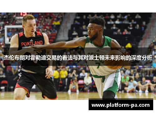 杰伦布朗对霍勒迪交易的看法与其对波士顿未来影响的深度分析 杰伦布朗对霍勒迪交易的看法与其对波士顿未来影响的深度分析