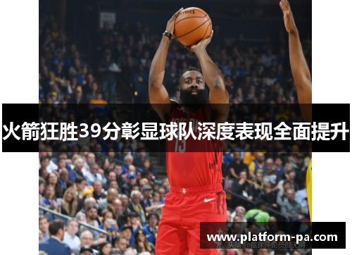 火箭狂胜39分彰显球队深度表现全面提升 火箭狂胜39分彰显球队深度表现全面提升