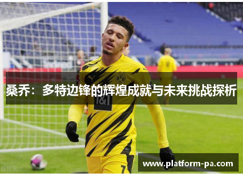 桑乔:多特边锋的辉煌成就与未来挑战探析 桑乔:多特边锋的辉煌成就与未来挑战探析