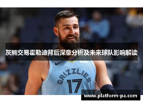 灰熊交易霍勒迪背后深意分析及未来球队影响解读 灰熊交易霍勒迪背后深意分析及未来球队影响解读