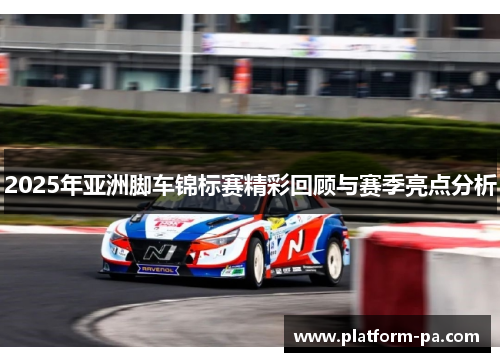 2025年亚洲脚车锦标赛精彩回顾与赛季亮点分析