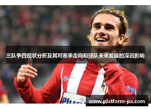三队争四现状分析及其对赛季走向和球队未来发展的深远影响 三队争四现状分析及其对赛季走向和球队未来发展的深远影响