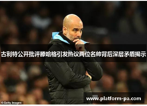 古利特公开批评滕哈格引发热议两位名帅背后深层矛盾揭示