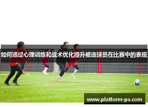 如何通过心理训练和战术优化提升被选球员在比赛中的表现