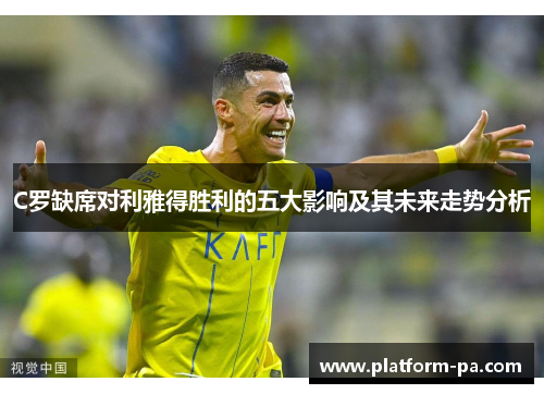 C罗缺席对利雅得胜利的五大影响及其未来走势分析 C罗缺席对利雅得胜利的五大影响及其未来走势分析