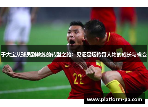 于大宝从球员到教练的转型之路：见证足坛传奇人物的成长与蜕变
