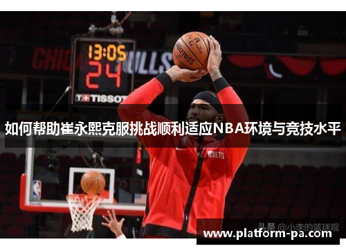 如何帮助崔永熙克服挑战顺利适应NBA环境与竞技水平