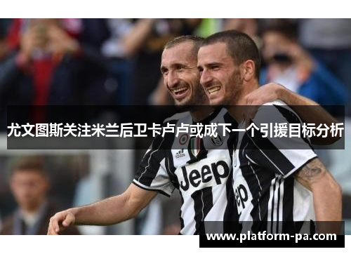 尤文图斯关注米兰后卫卡卢卢或成下一个引援目标分析 尤文图斯关注米兰后卫卡卢卢或成下一个引援目标分析