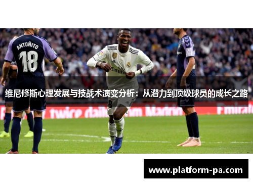 维尼修斯心理发展与技战术演变分析：从潜力到顶级球员的成长之路