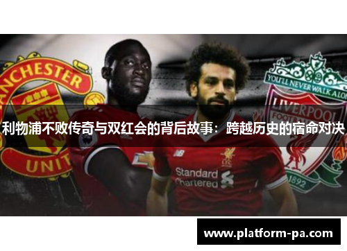 利物浦不败传奇与双红会的背后故事：跨越历史的宿命对决