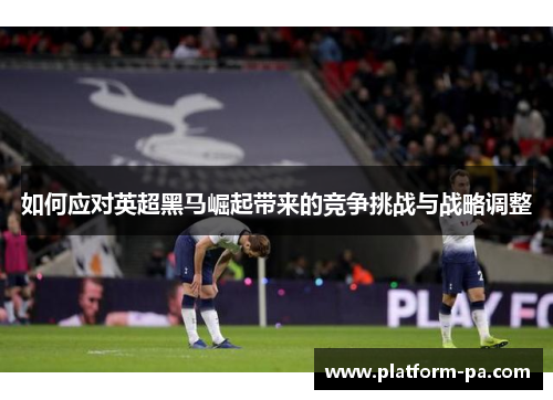 如何应对英超黑马崛起带来的竞争挑战与战略调整