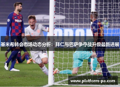 基米希转会市场动态分析：拜仁与巴萨争夺战升级最新进展