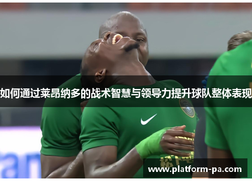 如何通过莱昂纳多的战术智慧与领导力提升球队整体表现
