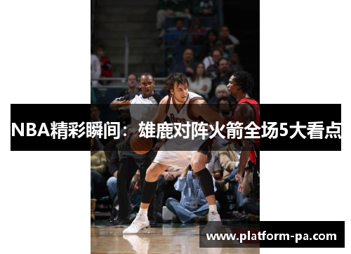 NBA精彩瞬间:雄鹿对阵火箭全场5大看点 NBA精彩瞬间:雄鹿对阵火箭全场5大看点