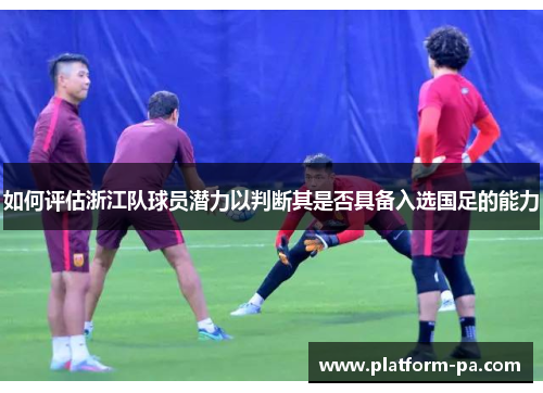 如何评估浙江队球员潜力以判断其是否具备入选国足的能力