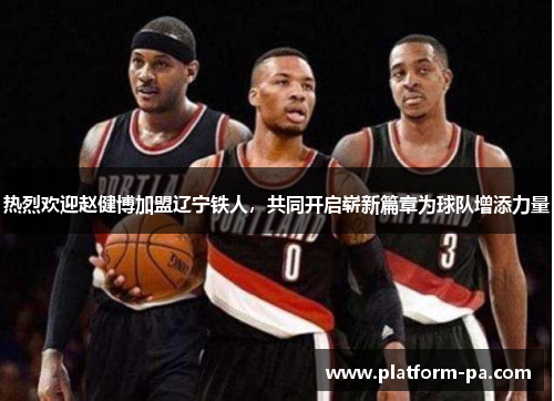 热烈欢迎赵健博加盟辽宁铁人，共同开启崭新篇章为球队增添力量