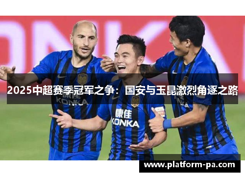 2025中超赛季冠军之争：国安与玉昆激烈角逐之路