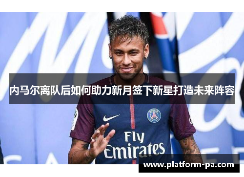 内马尔离队后如何助力新月签下新星打造未来阵容
