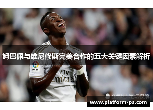 姆巴佩与维尼修斯完美合作的五大关键因素解析