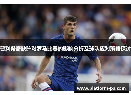 普利希奇缺阵对罗马比赛的影响分析及球队应对策略探讨