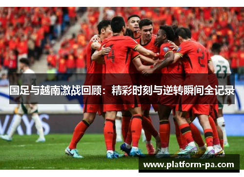 国足与越南激战回顾：精彩时刻与逆转瞬间全记录