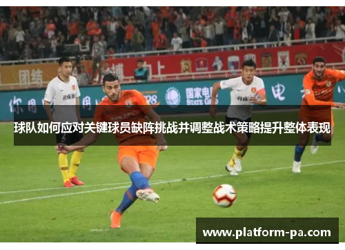 球队如何应对关键球员缺阵挑战并调整战术策略提升整体表现