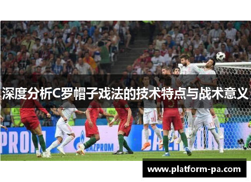 深度分析C罗帽子戏法的技术特点与战术意义