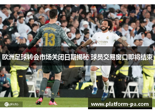 欧洲足球转会市场关闭日期揭秘 球员交易窗口即将结束
