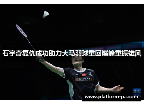 石宇奇复仇成功助力大马羽球重回巅峰重振雄风 石宇奇复仇成功助力大马羽球重回巅峰重振雄风