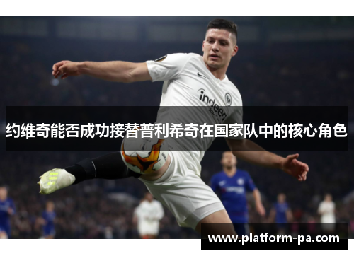 约维奇能否成功接替普利希奇在国家队中的核心角色 约维奇能否成功接替普利希奇在国家队中的核心角色