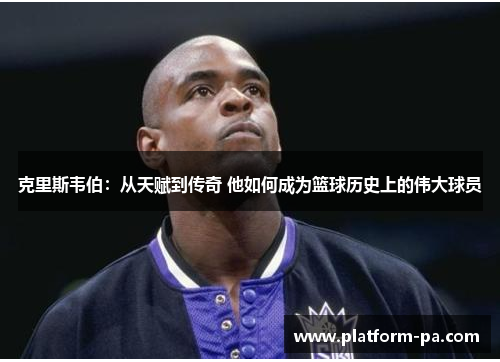 克里斯韦伯:从天赋到传奇 他如何成为篮球历史上的伟大球员 克里斯韦伯:从天赋到传奇 他如何成为篮球历史上的伟大球员
