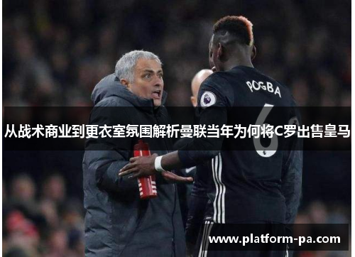 从战术商业到更衣室氛围解析曼联当年为何将C罗出售皇马