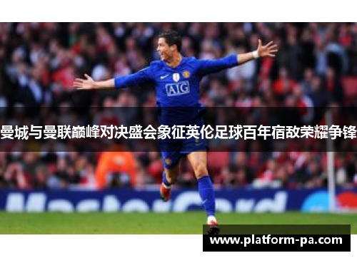 曼城与曼联巅峰对决盛会象征英伦足球百年宿敌荣耀争锋