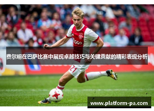 费尔明在巴萨比赛中展现卓越技巧与关键贡献的精彩表现分析